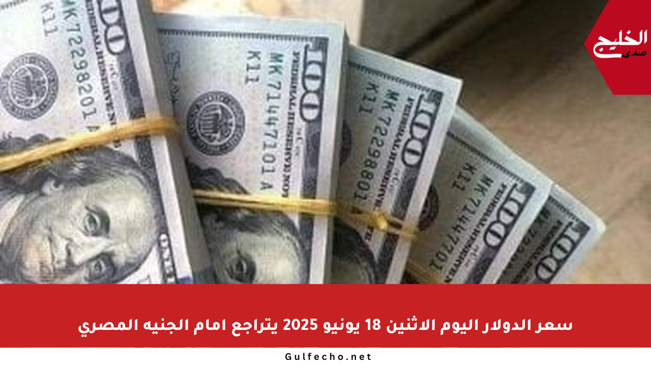 سعر الدولار اليوم الاثنين 18 يونيو 2025 يتراجع أمام الجنيه المصري